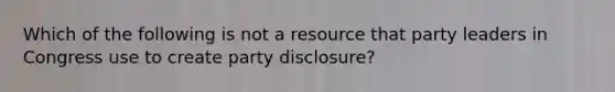 Which of the following is not a resource that party leaders in Congress use to create party disclosure?