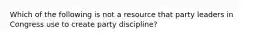 Which of the following is not a resource that party leaders in Congress use to create party discipline?