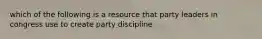 which of the following is a resource that party leaders in congress use to create party discipline