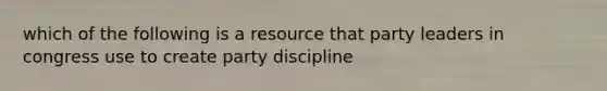 which of the following is a resource that party leaders in congress use to create party discipline