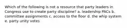 Which of the following is not a resource that party leaders in Congress use to create party discipline? a. leadership PACs b. committee assignments c. access to the floor d. the whip system e. party unity votes