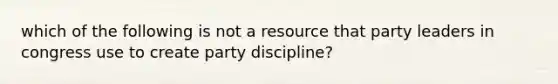 which of the following is not a resource that party leaders in congress use to create party discipline?