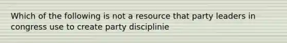 Which of the following is not a resource that party leaders in congress use to create party disciplinie