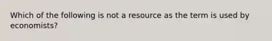 Which of the following is not a resource as the term is used by economists?