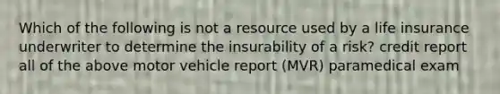 Which of the following is not a resource used by a life insurance underwriter to determine the insurability of a risk? credit report all of the above motor vehicle report (MVR) paramedical exam