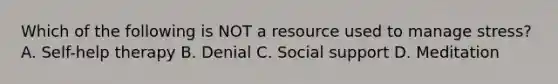 Which of the following is NOT a resource used to manage stress? A. Self-help therapy B. Denial C. Social support D. Meditation