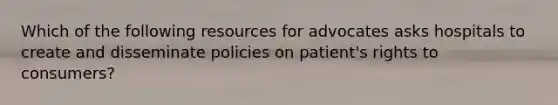 Which of the following resources for advocates asks hospitals to create and disseminate policies on patient's rights to consumers?