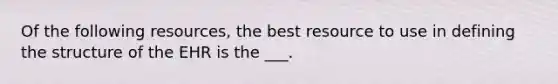 Of the following resources, the best resource to use in defining the structure of the EHR is the ___.