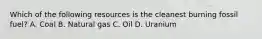 Which of the following resources is the cleanest burning fossil fuel? A. Coal B. Natural gas C. Oil D. Uranium