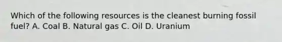 Which of the following resources is the cleanest burning fossil fuel? A. Coal B. Natural gas C. Oil D. Uranium