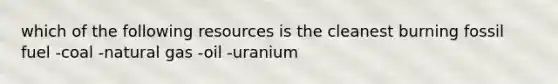 which of the following resources is the cleanest burning fossil fuel -coal -natural gas -oil -uranium