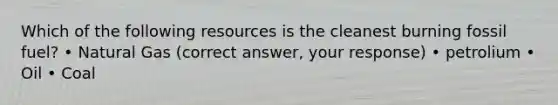 Which of the following resources is the cleanest burning fossil fuel? • Natural Gas (correct answer, your response) • petrolium • Oil • Coal