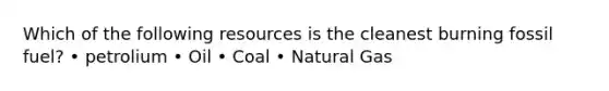 Which of the following resources is the cleanest burning fossil fuel? • petrolium • Oil • Coal • Natural Gas