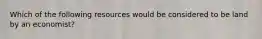 Which of the following resources would be considered to be land by an economist?