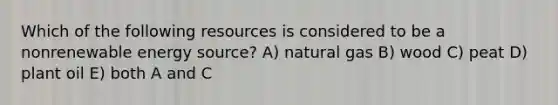 Which of the following resources is considered to be a nonrenewable energy source? A) natural gas B) wood C) peat D) plant oil E) both A and C