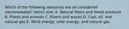 Which of the following resources are all considered nonrenewable? Select one: A. Natural fibers and forest products B. Plants and animals C. Rivers and waves D. Coal, oil, and natural gas E. Wind energy, solar energy, and natural gas