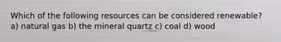 Which of the following resources can be considered renewable? a) natural gas b) the mineral quartz c) coal d) wood