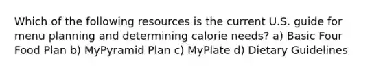 Which of the following resources is the current U.S. guide for menu planning and determining calorie needs? a) Basic Four Food Plan b) MyPyramid Plan c) MyPlate d) Dietary Guidelines