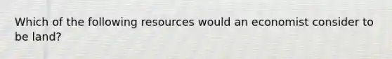 Which of the following resources would an economist consider to be land?