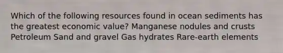 Which of the following resources found in ocean sediments has the greatest economic value? Manganese nodules and crusts Petroleum Sand and gravel Gas hydrates Rare-earth elements