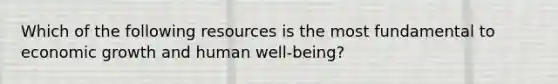 Which of the following resources is the most fundamental to economic growth and human well-being?