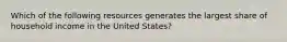 Which of the following resources generates the largest share of household income in the United States?