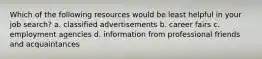 Which of the following resources would be least helpful in your job search? a. classified advertisements b. career fairs c. employment agencies d. information from professional friends and acquaintances