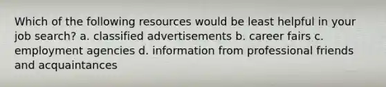 Which of the following resources would be least helpful in your job search? a. classified advertisements b. career fairs c. employment agencies d. information from professional friends and acquaintances