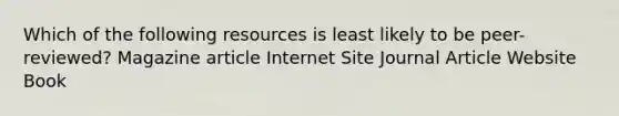 Which of the following resources is least likely to be peer-reviewed? Magazine article Internet Site Journal Article Website Book