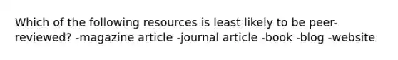 Which of the following resources is least likely to be peer-reviewed? -magazine article -journal article -book -blog -website