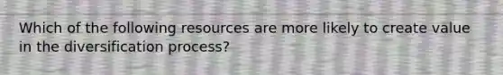 Which of the following resources are more likely to create value in the diversification process?