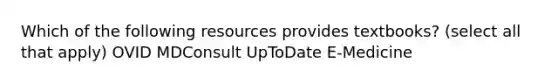 Which of the following resources provides textbooks? (select all that apply) OVID MDConsult UpToDate E-Medicine