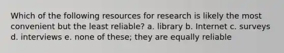 Which of the following resources for research is likely the most convenient but the least reliable? a. library b. Internet c. surveys d. interviews e. none of these; they are equally reliable