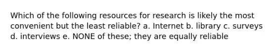 Which of the following resources for research is likely the most convenient but the least reliable? a. Internet b. library c. surveys d. interviews e. NONE of these; they are equally reliable