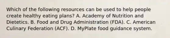 Which of the following resources can be used to help people create healthy eating plans? A. Academy of Nutrition and Dietetics. B. Food and Drug Administration (FDA). C. American Culinary Federation (ACF). D. MyPlate food guidance system.