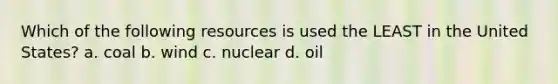 Which of the following resources is used the LEAST in the United States? a. coal b. wind c. nuclear d. oil