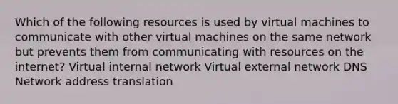 Which of the following resources is used by virtual machines to communicate with other virtual machines on the same network but prevents them from communicating with resources on the internet? Virtual internal network Virtual external network DNS Network address translation