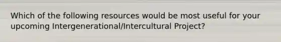 Which of the following resources would be most useful for your upcoming Intergenerational/Intercultural Project?