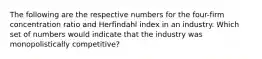 The following are the respective numbers for the four-firm concentration ratio and Herfindahl index in an industry. Which set of numbers would indicate that the industry was monopolistically competitive?