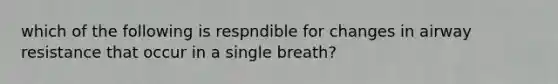 which of the following is respndible for changes in airway resistance that occur in a single breath?