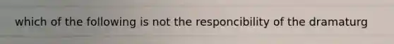 which of the following is not the responcibility of the dramaturg