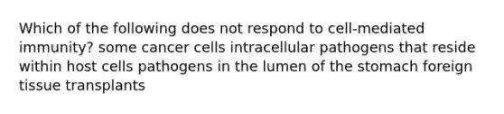 Which of the following does not respond to cell-mediated immunity? some cancer cells intracellular pathogens that reside within host cells pathogens in the lumen of the stomach foreign tissue transplants