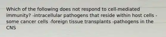 Which of the following does not respond to cell-mediated immunity? -intracellular pathogens that reside within host cells -some cancer cells -foreign tissue transplants -pathogens in the CNS