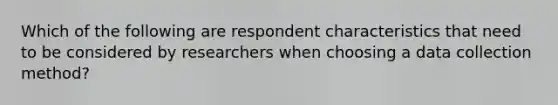 Which of the following are respondent characteristics that need to be considered by researchers when choosing a data collection method?