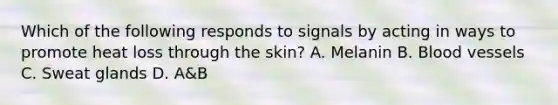 Which of the following responds to signals by acting in ways to promote heat loss through the skin? A. Melanin B. <a href='https://www.questionai.com/knowledge/kZJ3mNKN7P-blood-vessels' class='anchor-knowledge'>blood vessels</a> C. Sweat glands D. A&B