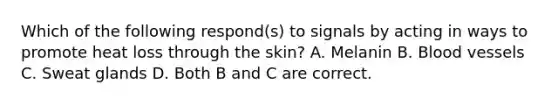 Which of the following respond(s) to signals by acting in ways to promote heat loss through the skin? A. Melanin B. Blood vessels C. Sweat glands D. Both B and C are correct.