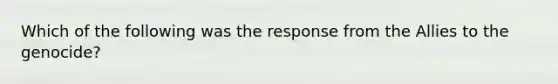 Which of the following was the response from the Allies to the genocide?