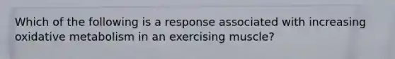 Which of the following is a response associated with increasing oxidative metabolism in an exercising muscle?