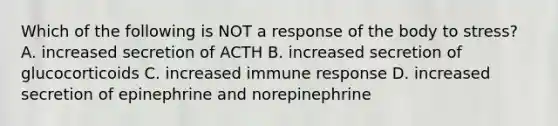 Which of the following is NOT a response of the body to stress? A. increased secretion of ACTH B. increased secretion of glucocorticoids C. increased immune response D. increased secretion of epinephrine and norepinephrine