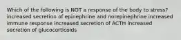 Which of the following is NOT a response of the body to stress? increased secretion of epinephrine and norepinephrine increased immune response increased secretion of ACTH increased secretion of glucocorticoids